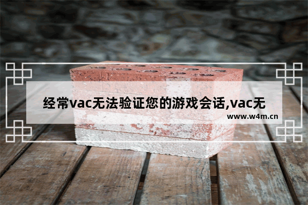 经常vac无法验证您的游戏会话,vac无法访问您的游戏会话