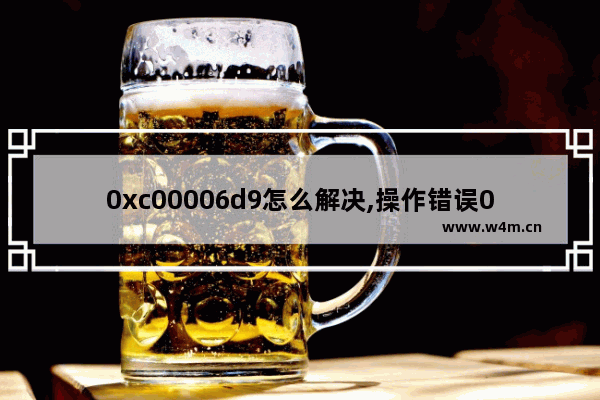 0xc00006d9怎么解决,操作错误0x000006d9