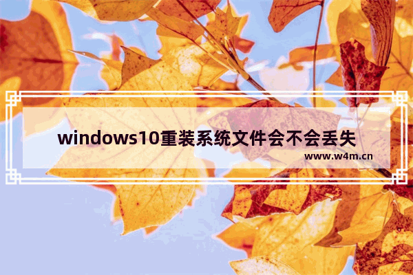 windows10重装系统文件会不会丢失,win10系统升级文件丢失