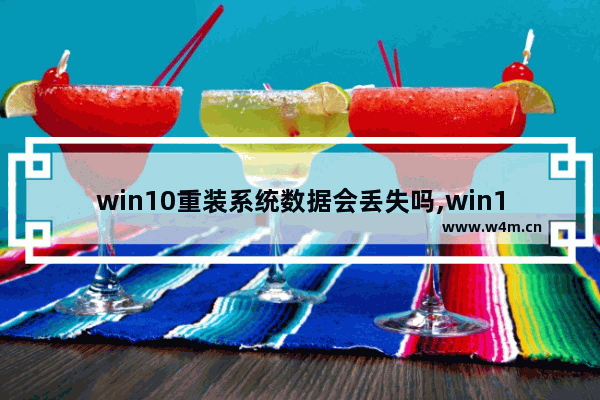 win10重装系统数据会丢失吗,win11重装win10保留数据