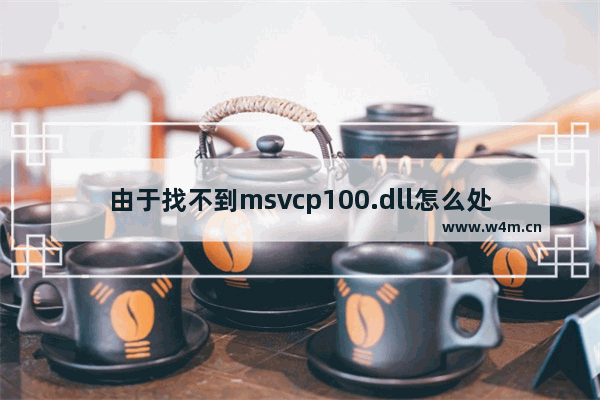 由于找不到msvcp100.dll怎么处理,无法找到msvcp100.dll