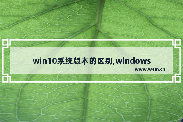 win10系统版本的区别,windows10系统版本区别