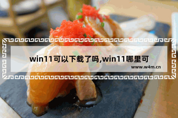 win11可以下载了吗,win11哪里可以下载