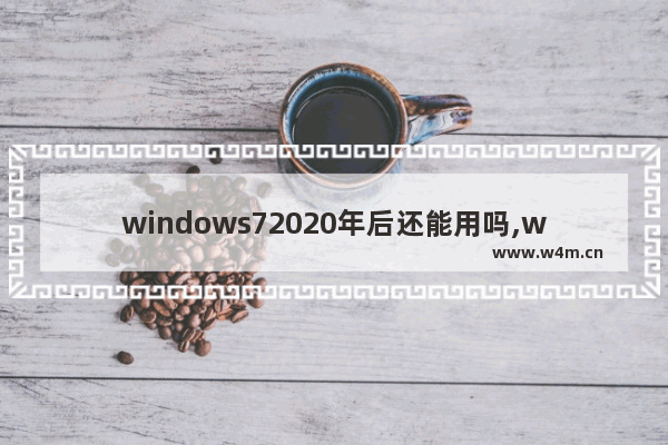 windows72020年后还能用吗,win7 2020年不能再使用了吗