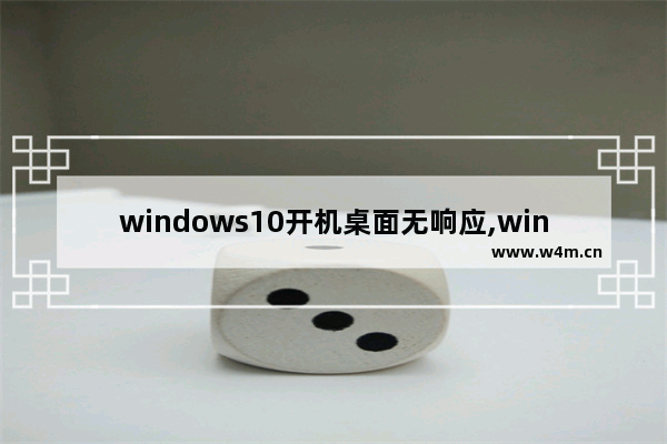 windows10开机桌面无响应,win10开机一会就桌面无响应