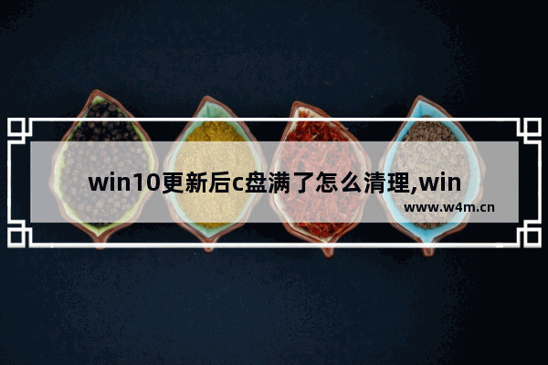 win10更新后c盘满了怎么清理,win10更新之后c盘满了