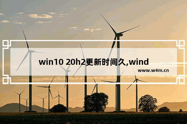 win10 20h2更新时间久,windows10 20h2更新