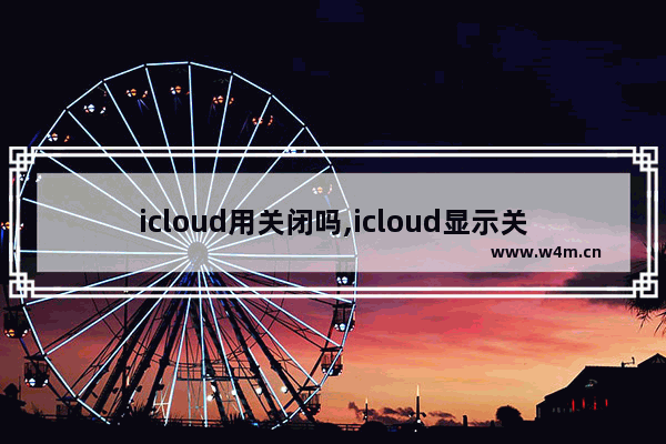 icloud用关闭吗,icloud显示关闭是什么意思