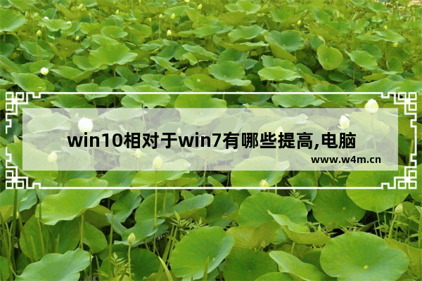 win10相对于win7有哪些提高,电脑从win7变成win10性能会不会提升