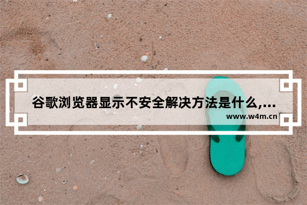 谷歌浏览器显示不安全解决方法是什么,谷歌浏览器报错不安全无法正常使用