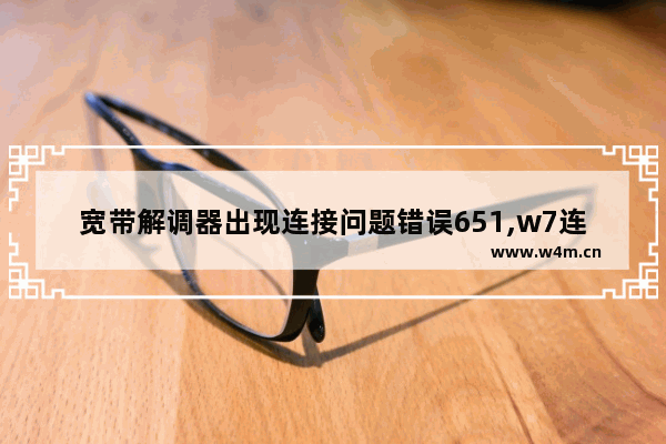 宽带解调器出现连接问题错误651,w7连接宽带651调制解调器报告错误