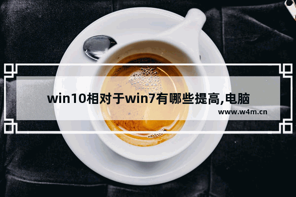 win10相对于win7有哪些提高,电脑从win7变成win10性能会不会提升