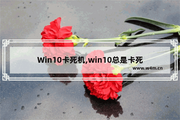 Win10卡死机,win10总是卡死