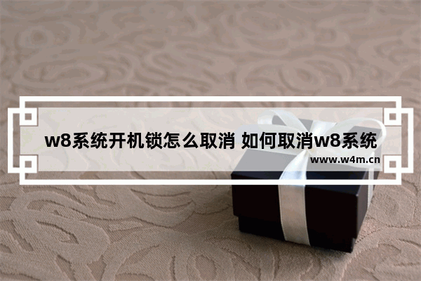 w8系统开机锁怎么取消 如何取消w8系统的开机锁