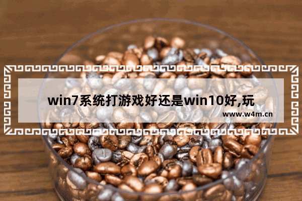 win7系统打游戏好还是win10好,玩游戏装win7还是win8