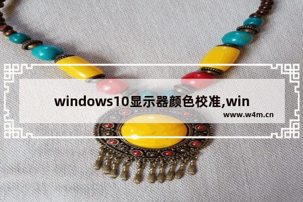 windows10显示器颜色校准,win10显示器怎么校色