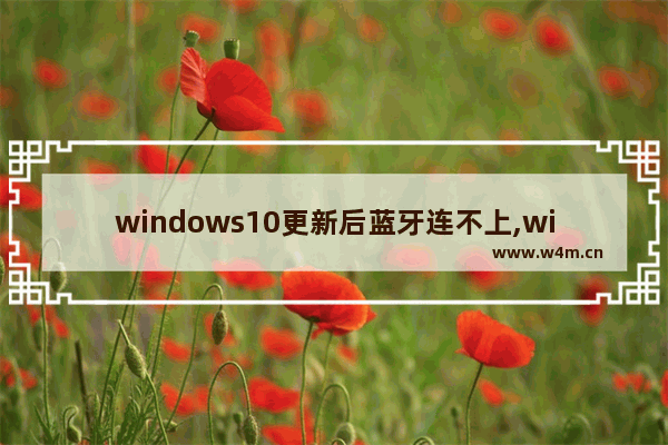 windows10更新后蓝牙连不上,win10升级后蓝牙没了