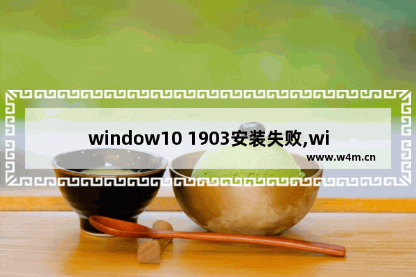 window10 1903安装失败,windows10 1903正式版