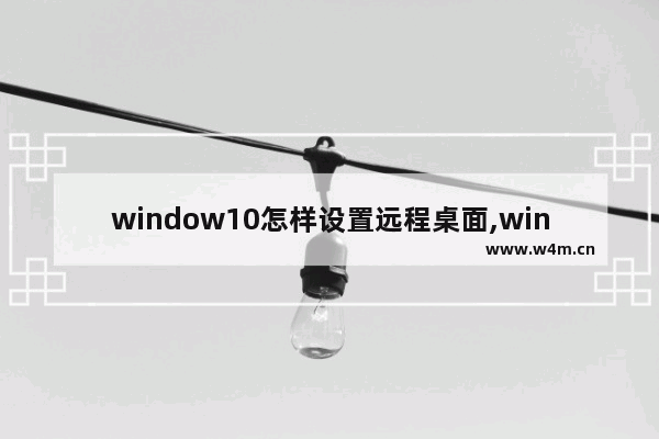 window10怎样设置远程桌面,win10怎么远程电脑桌面