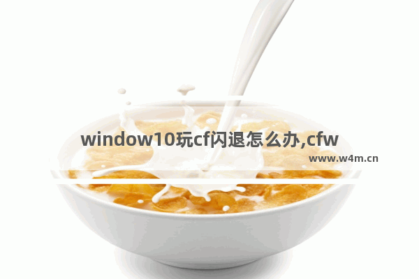 window10玩cf闪退怎么办,cfwin10闪退怎么解决