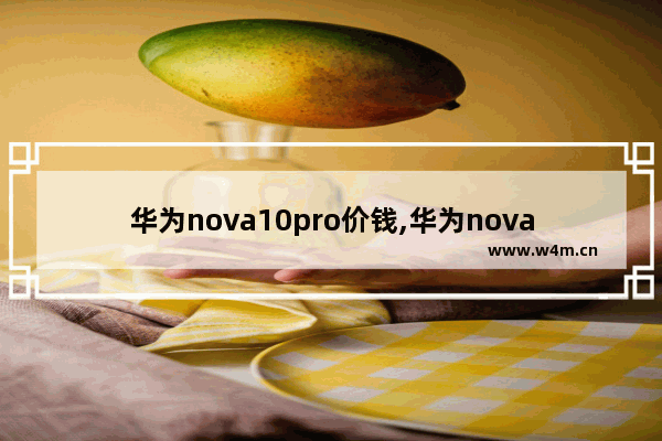 华为nova10pro价钱,华为nova10pro上市了吗