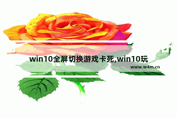 win10全屏切换游戏卡死,win10玩游戏全屏卡死