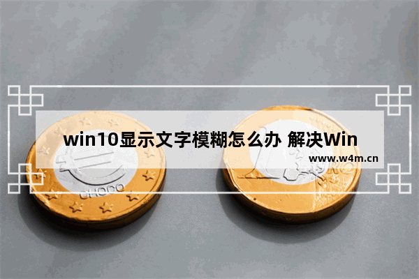 win10显示文字模糊怎么办 解决Windows10模糊字体问题的方法