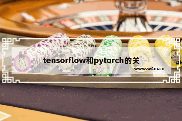 tensorflow和pytorch的关系,pytorch和tensorflow的区别 知乎