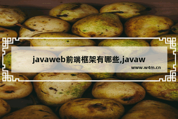 javaweb前端框架有哪些,javaweb后端框架有哪些