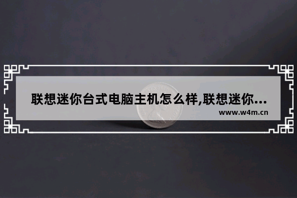 联想迷你台式电脑主机怎么样,联想迷你电脑主机怎么样