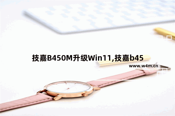 技嘉B450M升级Win11,技嘉b450怎么装win7