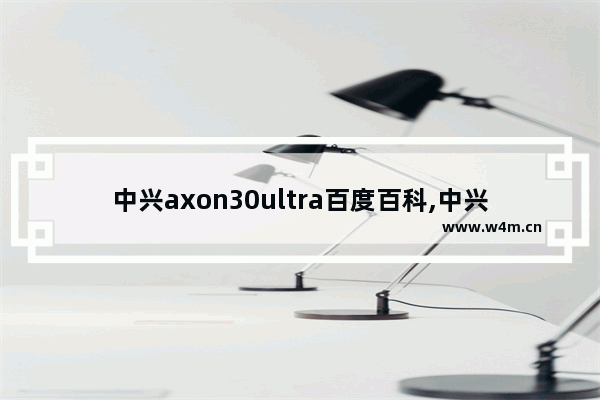 中兴axon30ultra百度百科,中兴axon30ultra中关村