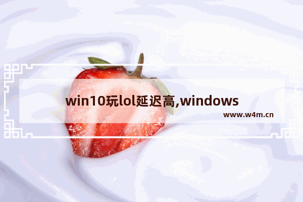 win10玩lol延迟高,windows10玩lol有延迟怎么办