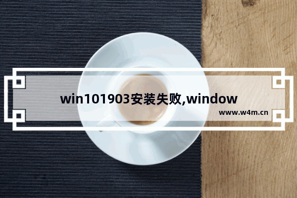 win101903安装失败,windows1909安装失败