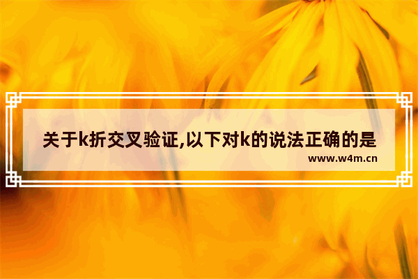 关于k折交叉验证,以下对k的说法正确的是,下列关于k折交叉验证说法