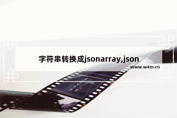 字符串转换成jsonarray,jsonarray的格式