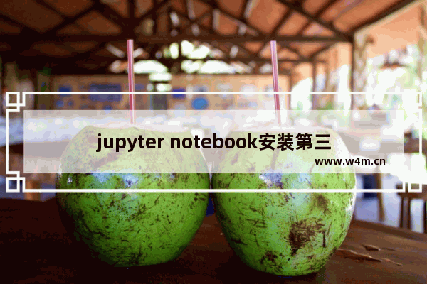 jupyter notebook安装第三方库,jupyter notebook简单使用教程