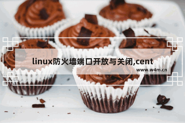 linux防火墙端口开放与关闭,centos7防火墙关闭端口