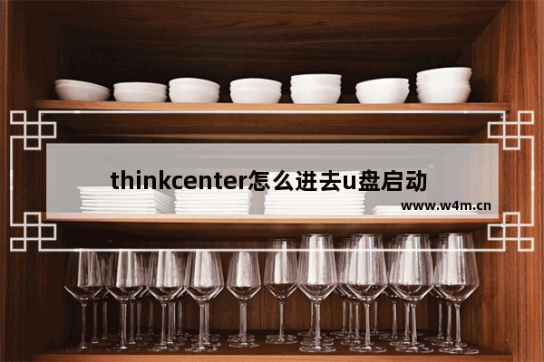 thinkcenter怎么进去u盘启动 如何使用U盘启动ThinkCentre