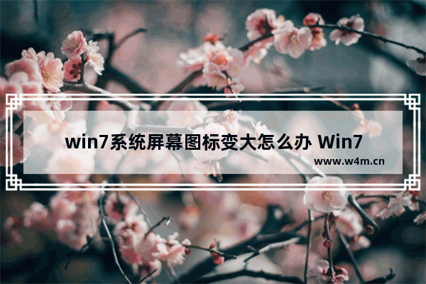 win7系统屏幕图标变大怎么办 Win7系统图标放大怎么处理