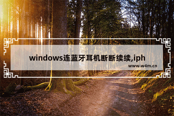 windows连蓝牙耳机断断续续,iphone11蓝牙耳机断断续续