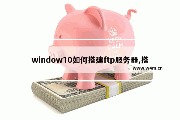 window10如何搭建ftp服务器,搭建ftp文件服务器,window搭建ftp服务器详细教程