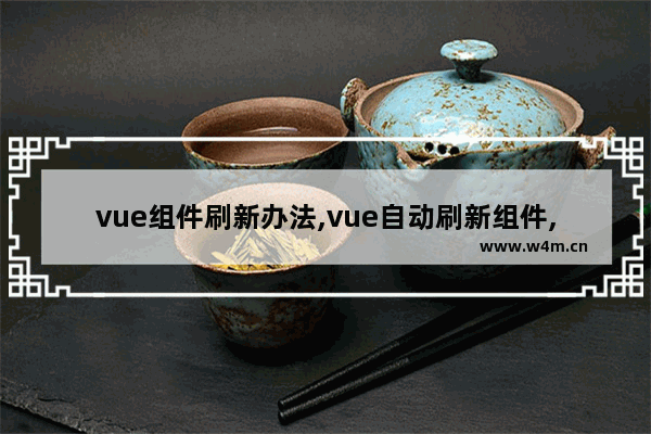 vue组件刷新办法,vue自动刷新组件,vue强制刷新组件的方法示例