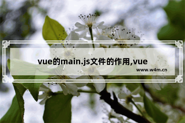 vue的main.js文件的作用,vue main.js中引入js,vue项目中main.js使用方法详解