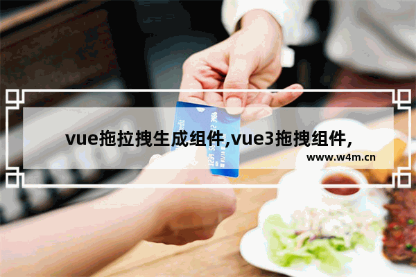 vue拖拉拽生成组件,vue3拖拽组件,vue拖拽组件使用方法详解