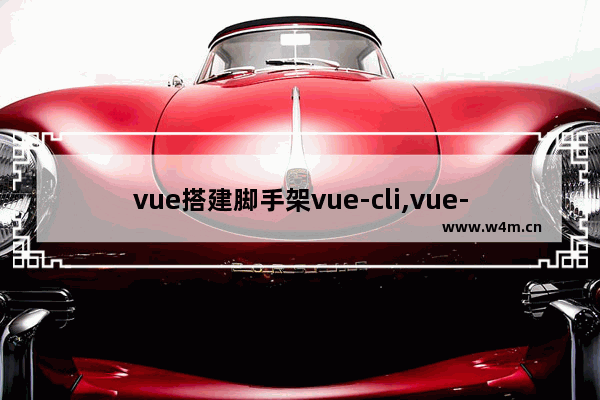 vue搭建脚手架vue-cli,vue-cli脚手架是什么