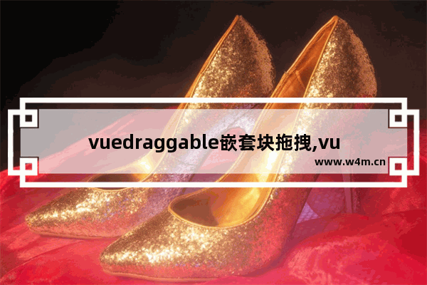 vuedraggable嵌套块拖拽,vuedraggable自由拖拽