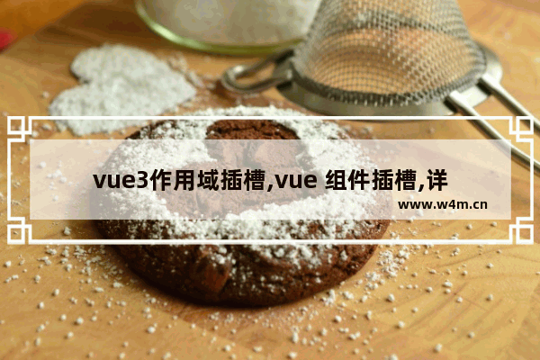 vue3作用域插槽,vue 组件插槽,详解Vue组件之作用域插槽