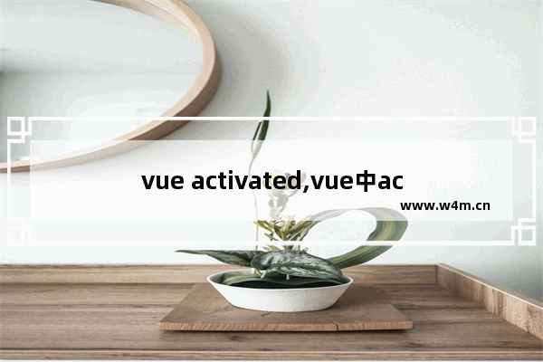 vue activated,vue中activated和deactivated,vue中activated的用法