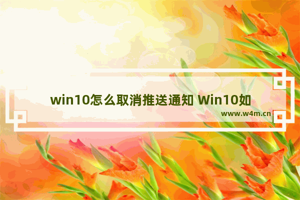 win10怎么取消推送通知 Win10如何关闭通知推送